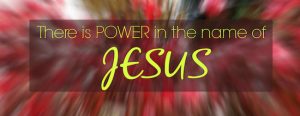 there is Power in the name of Jesus
